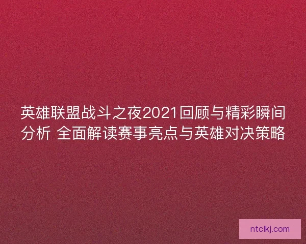 英雄联盟战斗之夜2021回顾与精彩瞬间分析 全面解读赛事亮点与英雄对决策略
