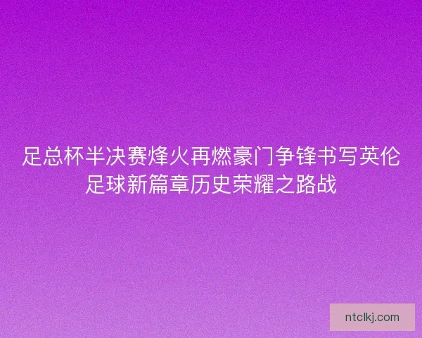 足总杯半决赛烽火再燃豪门争锋书写英伦足球新篇章历史荣耀之路战
