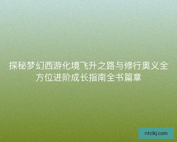 探秘梦幻西游化境飞升之路与修行奥义全方位进阶成长指南全书篇章